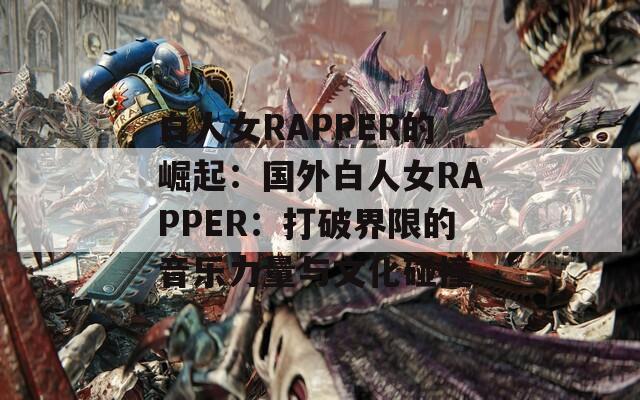 白人女RAPPER的崛起：国外白人女RAPPER：打破界限的音乐力量与文化碰撞