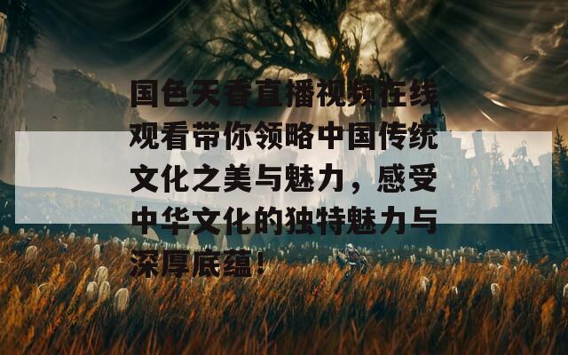 国色天香直播视频在线观看带你领略中国传统文化之美与魅力，感受中华文化的独特魅力与深厚底蕴！