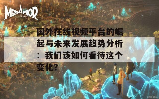 国外在线视频平台的崛起与未来发展趋势分析：我们该如何看待这个变化？