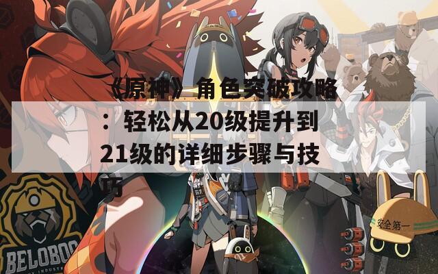 《原神》角色突破攻略：轻松从20级提升到21级的详细步骤与技巧