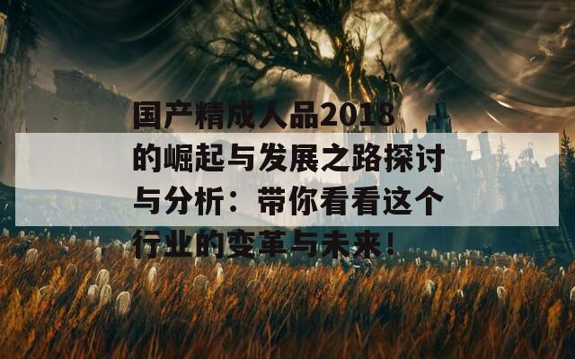 国产精成人品2018的崛起与发展之路探讨与分析：带你看看这个行业的变革与未来！