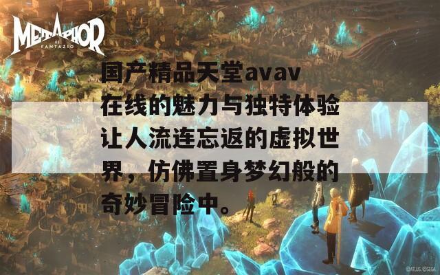 国产精品天堂avav在线的魅力与独特体验让人流连忘返的虚拟世界，仿佛置身梦幻般的奇妙冒险中。