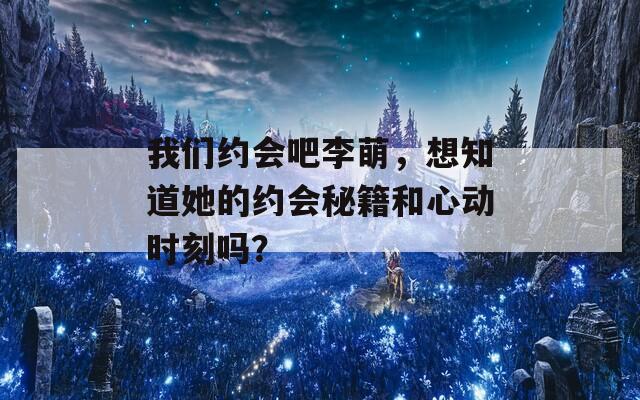 我们约会吧李萌，想知道她的约会秘籍和心动时刻吗？