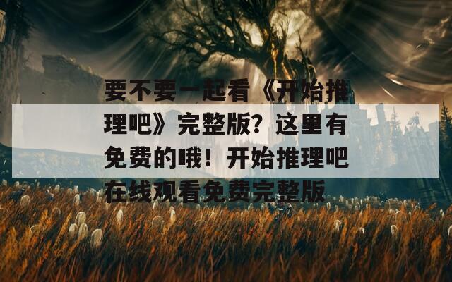 要不要一起看《开始推理吧》完整版？这里有免费的哦！开始推理吧在线观看免费完整版