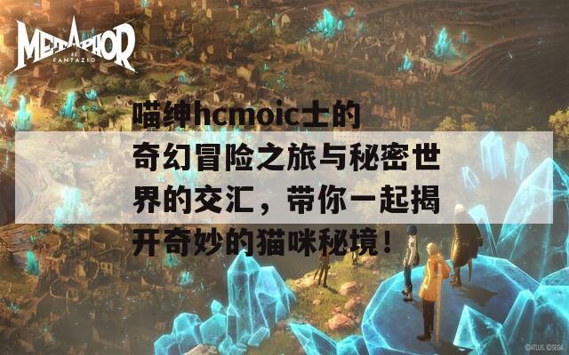 喵绅hcmoic士的奇幻冒险之旅与秘密世界的交汇，带你一起揭开奇妙的猫咪秘境！