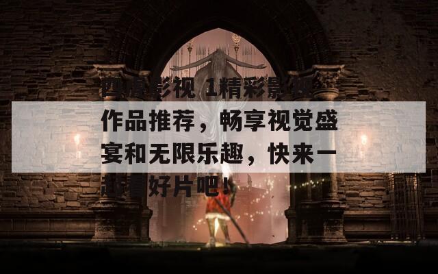 四虎影视 1精彩影视作品推荐，畅享视觉盛宴和无限乐趣，快来一起看好片吧！