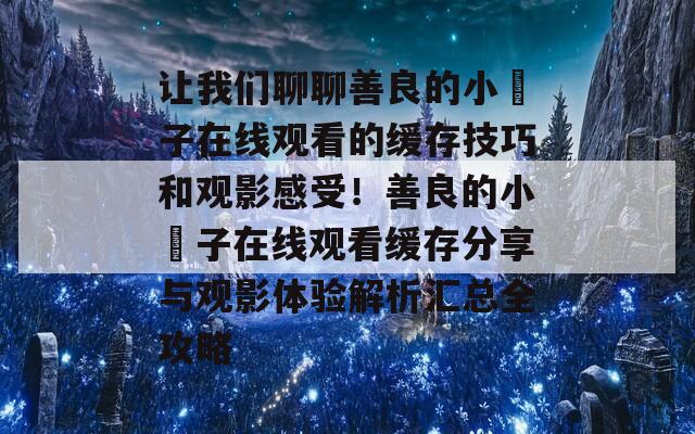 让我们聊聊善良的小峓子在线观看的缓存技巧和观影感受！善良的小峓子在线观看缓存分享与观影体验解析汇总全攻略