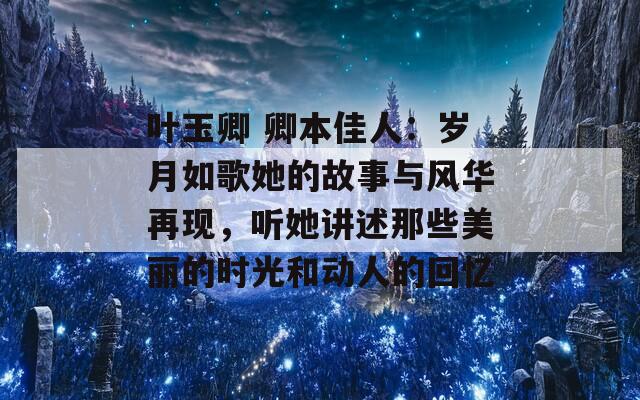 叶玉卿 卿本佳人：岁月如歌她的故事与风华再现，听她讲述那些美丽的时光和动人的回忆