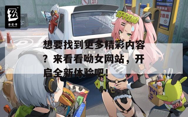 想要找到更多精彩内容？来看看呦女网站，开启全新体验吧！