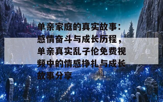 单亲家庭的真实故事：感情奋斗与成长历程，单亲真实乱子伦免费视频中的情感挣扎与成长故事分享