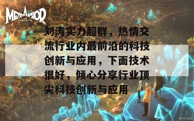 刘涛实力超群，热情交流行业内最前沿的科技创新与应用，下面技术很好，倾心分享行业顶尖科技创新与应用