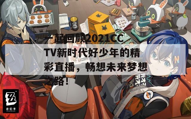 一起回顾2021CCTV新时代好少年的精彩直播，畅想未来梦想之路！