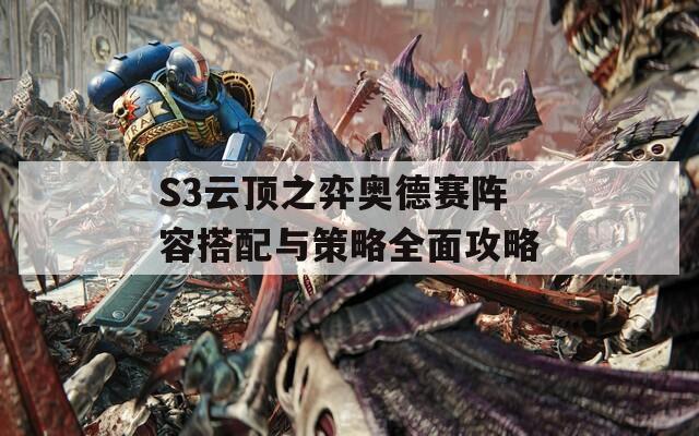 S3云顶之弈奥德赛阵容搭配与策略全面攻略