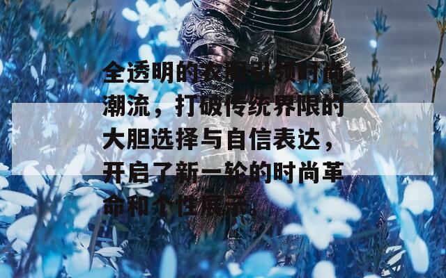 全透明的衣服引领时尚潮流，打破传统界限的大胆选择与自信表达，开启了新一轮的时尚革命和个性展示。