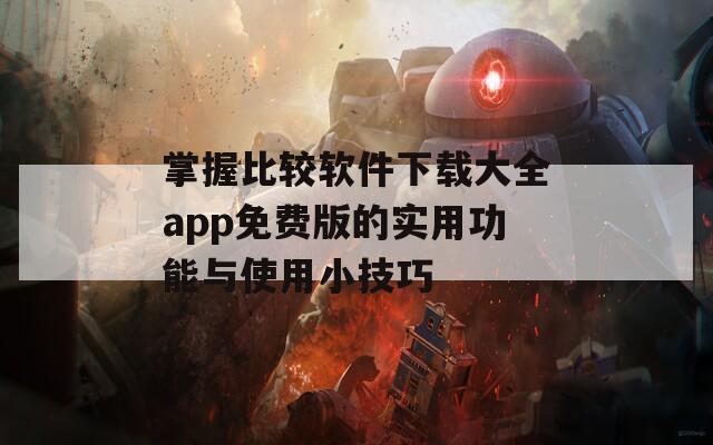 掌握比较软件下载大全app免费版的实用功能与使用小技巧