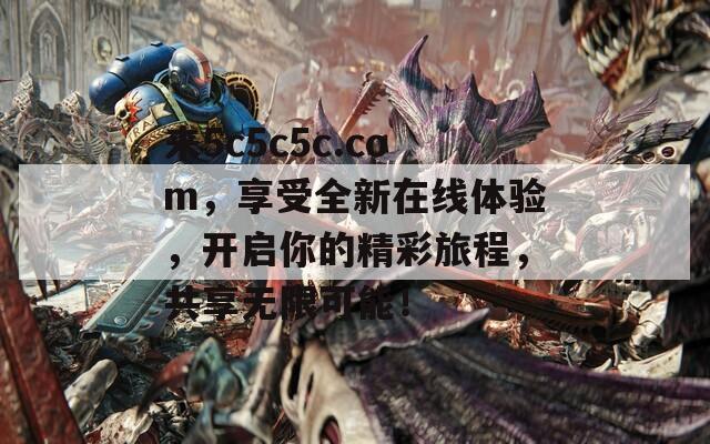 来5c5c5c.com，享受全新在线体验，开启你的精彩旅程，共享无限可能！