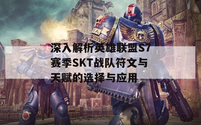 深入解析英雄联盟S7赛季SKT战队符文与天赋的选择与应用