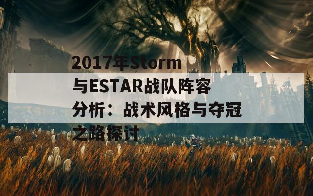 2017年Storm与ESTAR战队阵容分析：战术风格与夺冠之路探讨