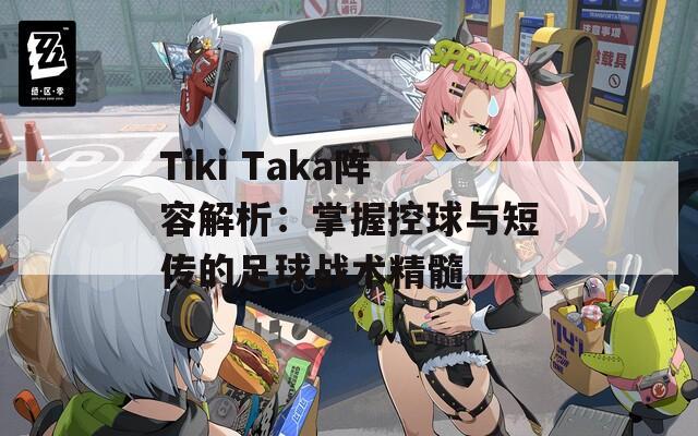 Tiki Taka阵容解析：掌握控球与短传的足球战术精髓