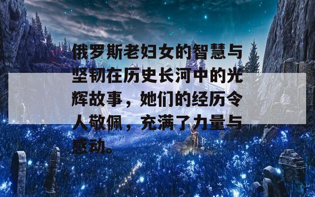 俄罗斯老妇女的智慧与坚韧在历史长河中的光辉故事，她们的经历令人敬佩，充满了力量与感动。