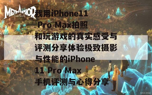 我用iPhone11 Pro Max拍照和玩游戏的真实感受与评测分享体验极致摄影与性能的iPhone11 Pro Max手机评测与心得分享