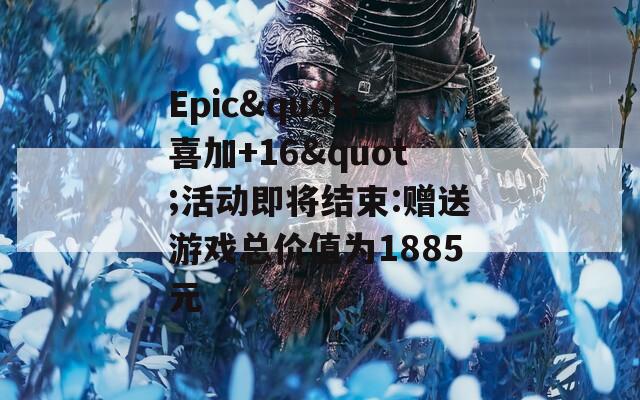 Epic"喜加+16"活动即将结束:赠送游戏总价值为1885元