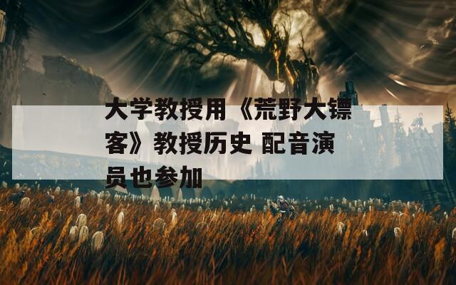 大学教授用《荒野大镖客》教授历史 配音演员也参加