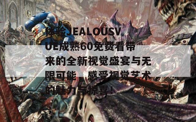 体验JEALOUSVUE成熟60免费看带来的全新视觉盛宴与无限可能，感受视觉艺术的魅力与惊喜！