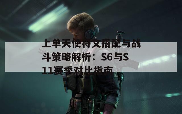 上单天使符文搭配与战斗策略解析：S6与S11赛季对比指南