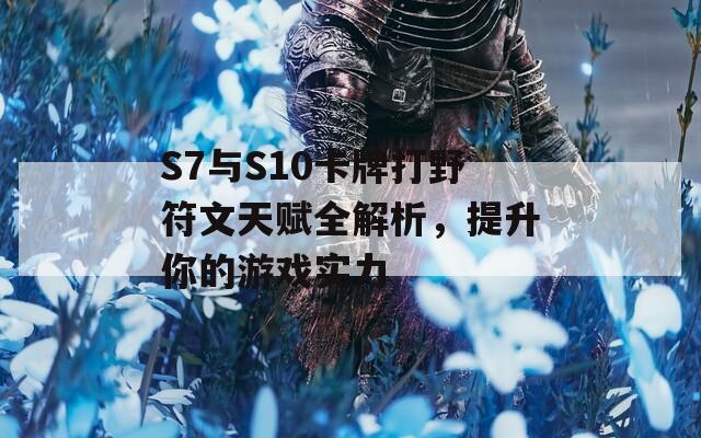 S7与S10卡牌打野符文天赋全解析，提升你的游戏实力