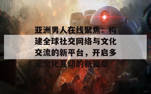 亚洲男人在线聚焦：构建全球社交网络与文化交流的新平台，开启多元文化互动的新篇章