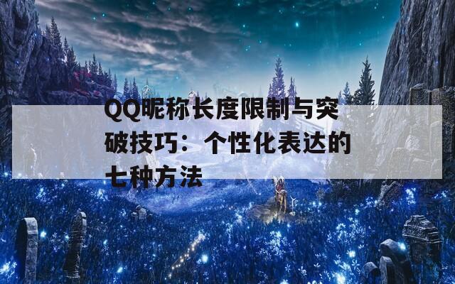 QQ昵称长度限制与突破技巧：个性化表达的七种方法