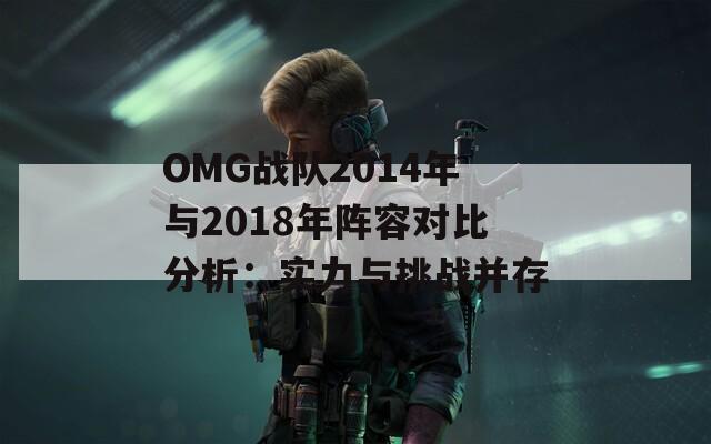 OMG战队2014年与2018年阵容对比分析：实力与挑战并存