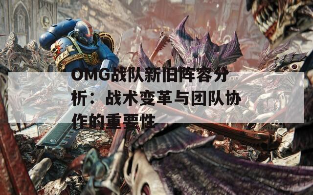 OMG战队新旧阵容分析：战术变革与团队协作的重要性