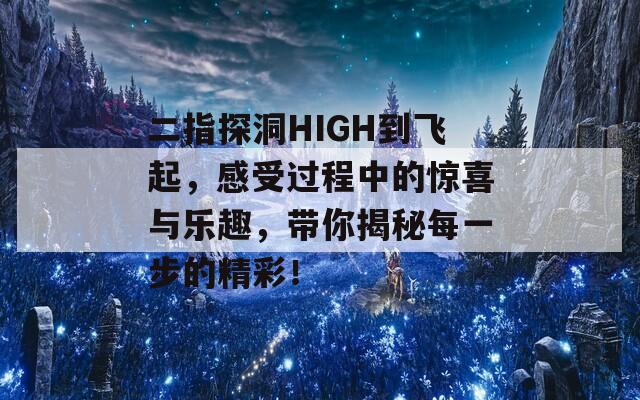 二指探洞HIGH到飞起，感受过程中的惊喜与乐趣，带你揭秘每一步的精彩！