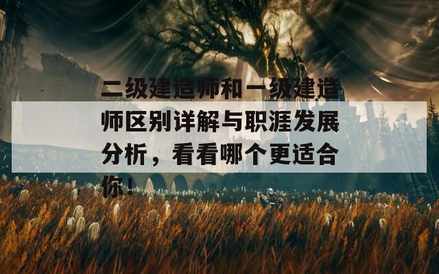 二级建造师和一级建造师区别详解与职涯发展分析，看看哪个更适合你！