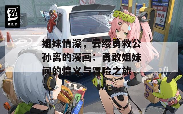 姐妹情深，云缨勇救公孙离的漫画：勇敢姐妹间的情义与冒险之旅