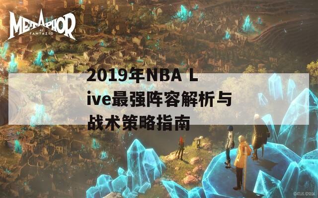 2019年NBA Live最强阵容解析与战术策略指南