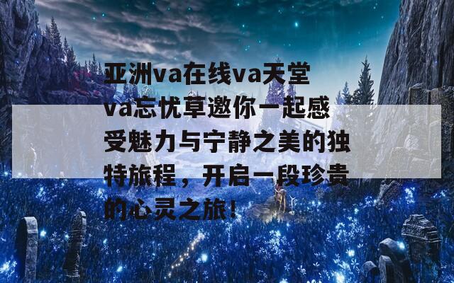 亚洲va在线va天堂va忘忧草邀你一起感受魅力与宁静之美的独特旅程，开启一段珍贵的心灵之旅！