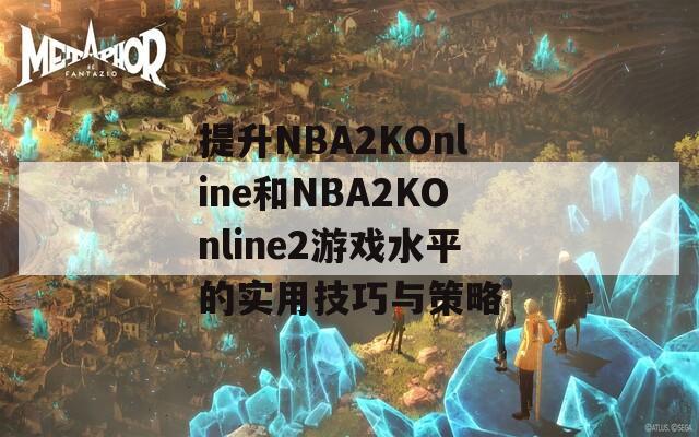 提升NBA2KOnline和NBA2KOnline2游戏水平的实用技巧与策略