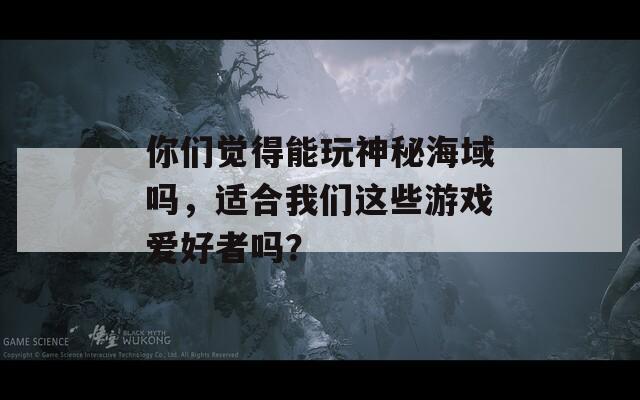 你们觉得能玩神秘海域吗，适合我们这些游戏爱好者吗？