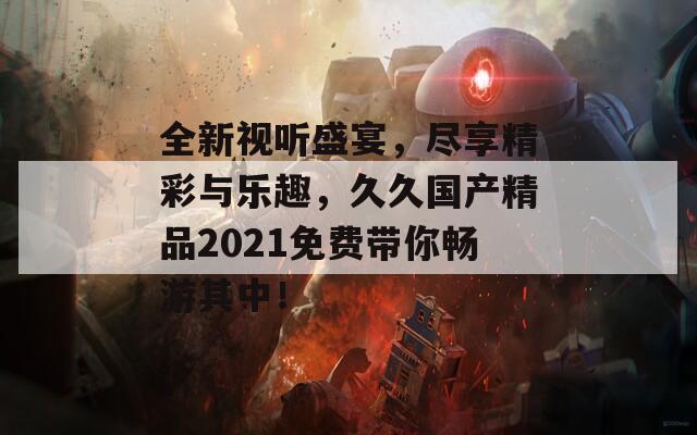 全新视听盛宴，尽享精彩与乐趣，久久国产精品2021免费带你畅游其中！