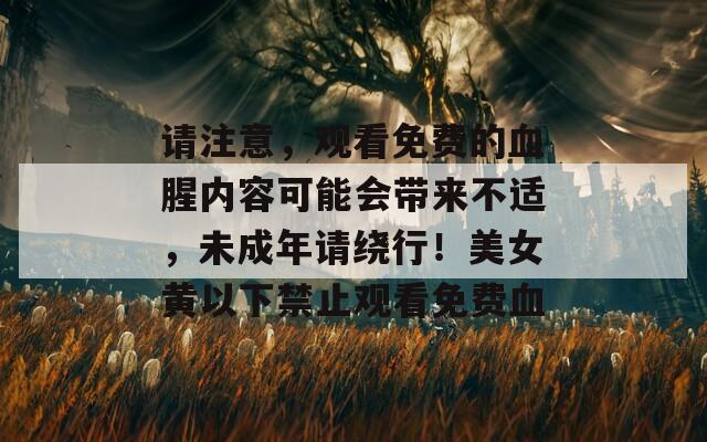 请注意，观看免费的血腥内容可能会带来不适，未成年请绕行！美女黄以下禁止观看免费血