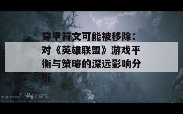 穿甲符文可能被移除：对《英雄联盟》游戏平衡与策略的深远影响分析