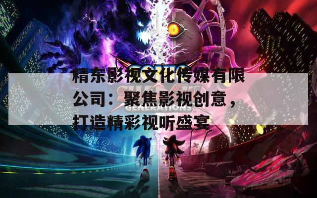 精东影视文化传媒有限公司：聚焦影视创意，打造精彩视听盛宴