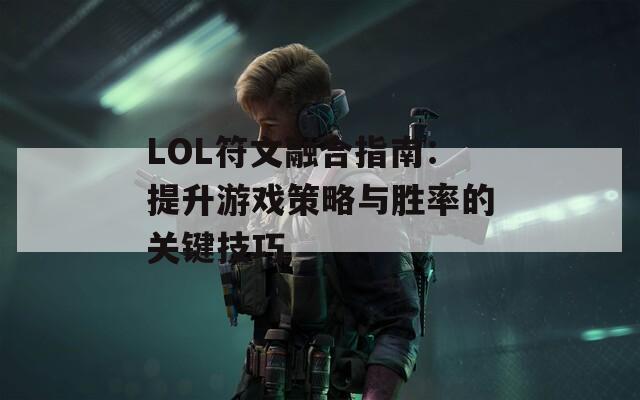 LOL符文融合指南：提升游戏策略与胜率的关键技巧