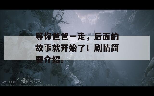 等你爸爸一走，后面的故事就开始了！剧情简要介绍。