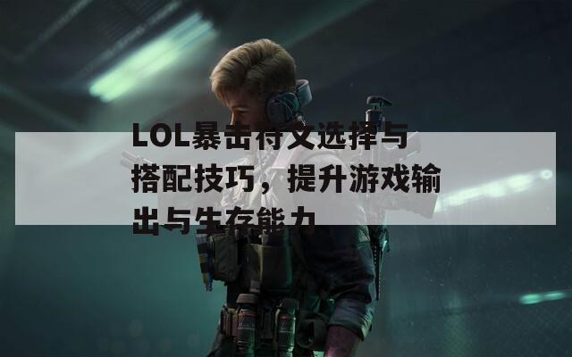 LOL暴击符文选择与搭配技巧，提升游戏输出与生存能力