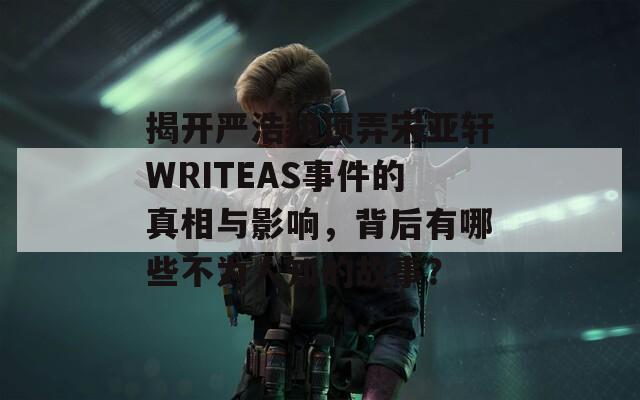 揭开严浩翔顶弄宋亚轩WRITEAS事件的真相与影响，背后有哪些不为人知的故事？