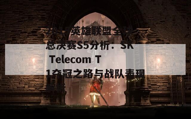 2015英雄联盟全球总决赛S5分析：SK Telecom T1夺冠之路与战队表现解析